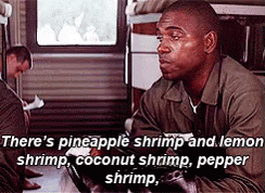 A gif from Forrest Gump. "There's pineapple shrimp and lemon shrimp, coconut shrimp, pepper shrimp..."